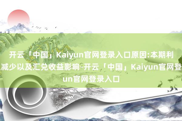 开云「中国」Kaiyun官网登录入口原因:本期利息收入减少以及汇兑收益影响-开云「中国」Kaiyun官网登录入口