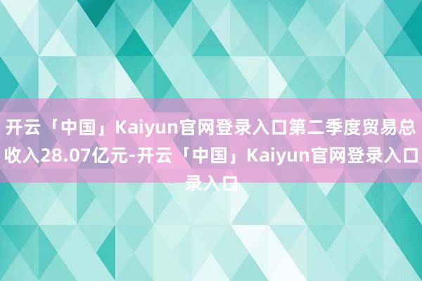 开云「中国」Kaiyun官网登录入口第二季度贸易总收入28.07亿元-开云「中国」Kaiyun官网登录入口