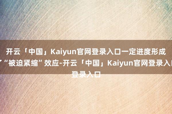 开云「中国」Kaiyun官网登录入口一定进度形成了“被迫紧缩”效应-开云「中国」Kaiyun官网登录入口