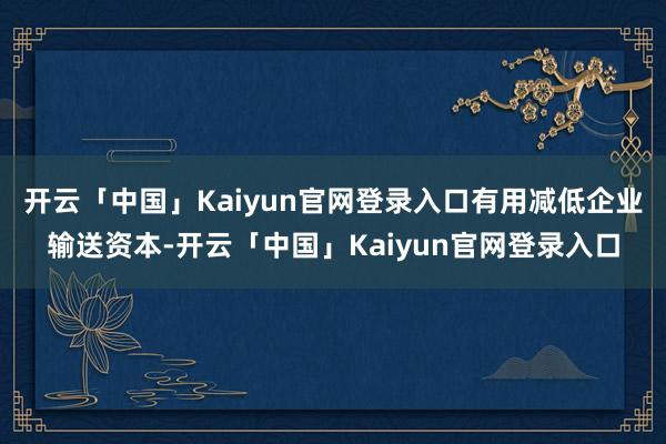 开云「中国」Kaiyun官网登录入口有用减低企业输送资本-开云「中国」Kaiyun官网登录入口