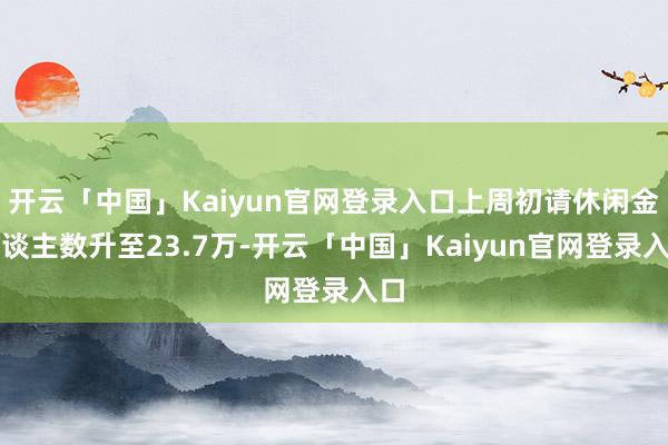开云「中国」Kaiyun官网登录入口上周初请休闲金东谈主数升至23.7万-开云「中国」Kaiyun官网登录入口