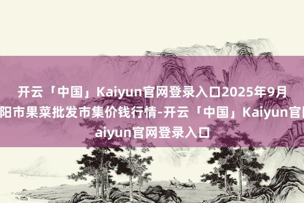 开云「中国」Kaiyun官网登录入口2025年9月8日辽宁向阳市果菜批发市集价钱行情-开云「中国」Kaiyun官网登录入口