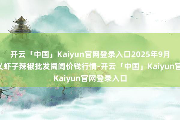 开云「中国」Kaiyun官网登录入口2025年9月8日贵州遵义虾子辣椒批发阛阓价钱行情-开云「中国」Kaiyun官网登录入口