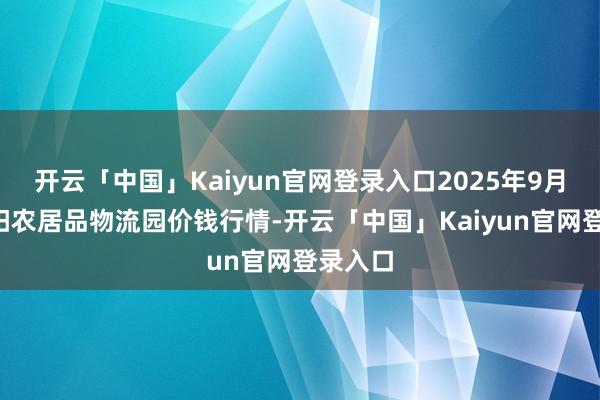 开云「中国」Kaiyun官网登录入口2025年9月8日贵阳农居品物流园价钱行情-开云「中国」Kaiyun官网登录入口