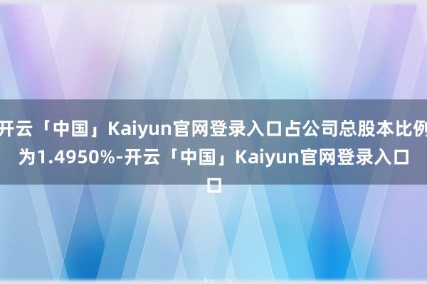 开云「中国」Kaiyun官网登录入口占公司总股本比例为1.4950%-开云「中国」Kaiyun官网登录入口