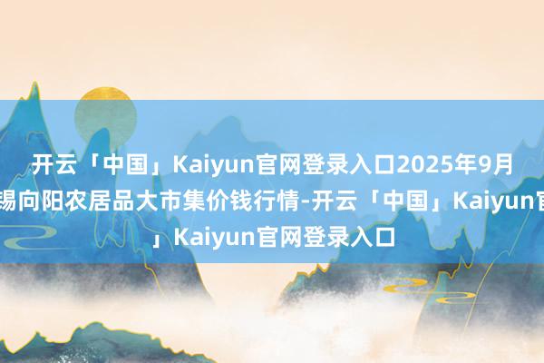 开云「中国」Kaiyun官网登录入口2025年9月19日江苏无锡向阳农居品大市集价钱行情-开云「中国」Kaiyun官网登录入口