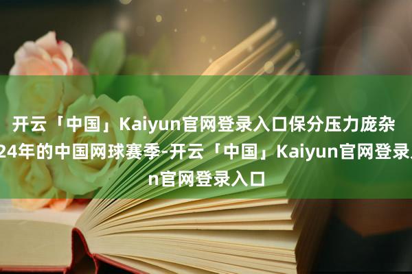 开云「中国」Kaiyun官网登录入口保分压力庞杂  2024年的中国网球赛季-开云「中国」Kaiyun官网登录入口