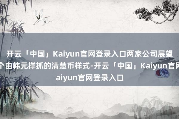 开云「中国」Kaiyun官网登录入口两家公司展望将推出一个由韩元撑抓的清楚币样式-开云「中国」Kaiyun官网登录入口