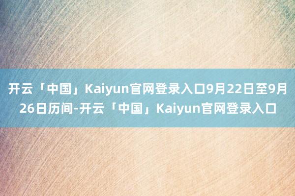 开云「中国」Kaiyun官网登录入口9月22日至9月26日历间-开云「中国」Kaiyun官网登录入口