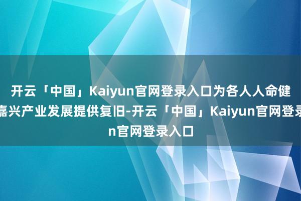 开云「中国」Kaiyun官网登录入口为各人人命健康和嘉兴产业发展提供复旧-开云「中国」Kaiyun官网登录入口