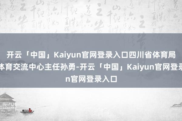 开云「中国」Kaiyun官网登录入口四川省体育局社会体育交流中心主任孙勇-开云「中国」Kaiyun官网登录入口