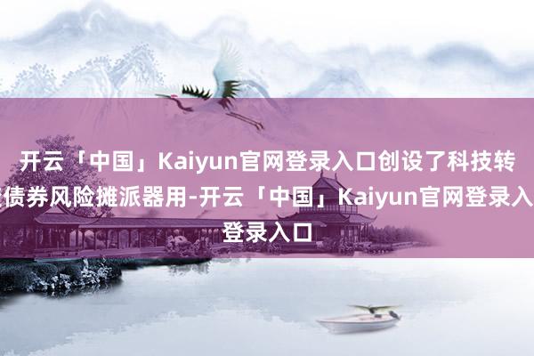 开云「中国」Kaiyun官网登录入口创设了科技转变债券风险摊派器用-开云「中国」Kaiyun官网登录入口