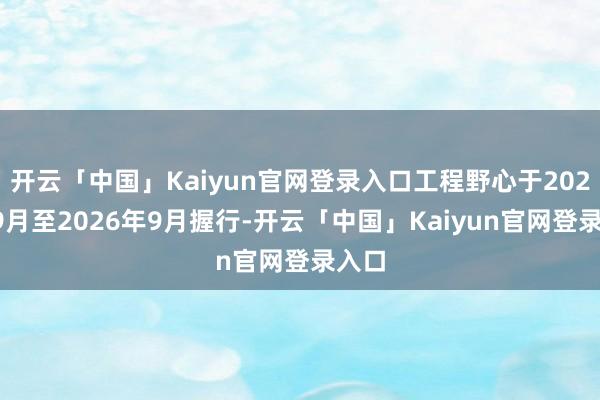 开云「中国」Kaiyun官网登录入口工程野心于2025年9月至2026年9月握行-开云「中国」Kaiyun官网登录入口