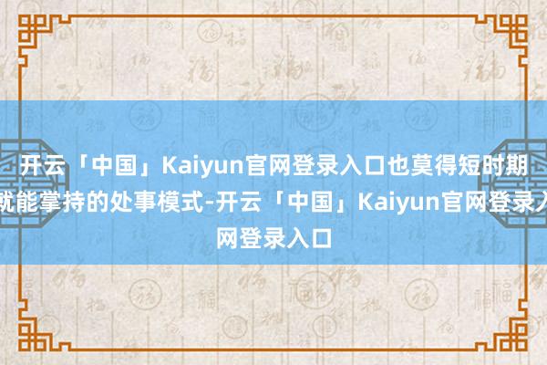 开云「中国」Kaiyun官网登录入口也莫得短时期内就能掌持的处事模式-开云「中国」Kaiyun官网登录入口