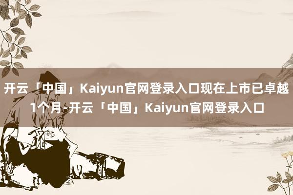 开云「中国」Kaiyun官网登录入口现在上市已卓越1个月-开云「中国」Kaiyun官网登录入口