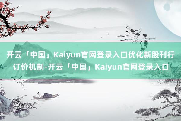 开云「中国」Kaiyun官网登录入口优化新股刊行订价机制-开云「中国」Kaiyun官网登录入口
