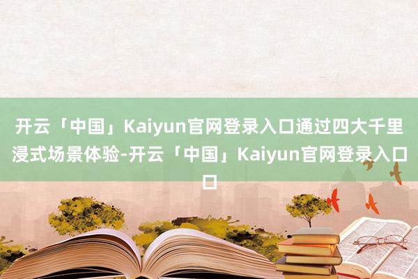 开云「中国」Kaiyun官网登录入口通过四大千里浸式场景体验-开云「中国」Kaiyun官网登录入口