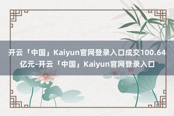 开云「中国」Kaiyun官网登录入口成交100.64亿元-开云「中国」Kaiyun官网登录入口