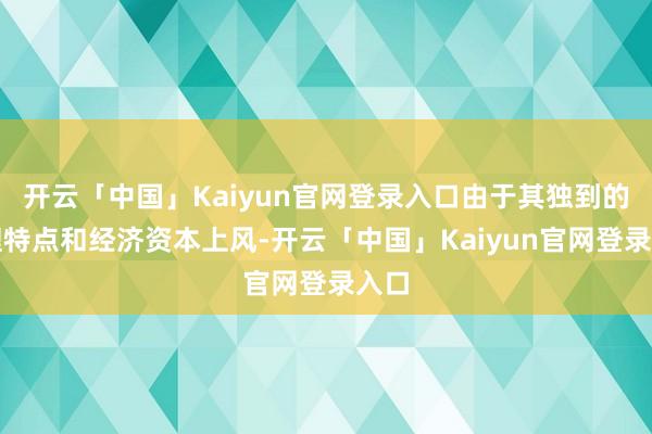 开云「中国」Kaiyun官网登录入口由于其独到的物理特点和经济资本上风-开云「中国」Kaiyun官网登录入口