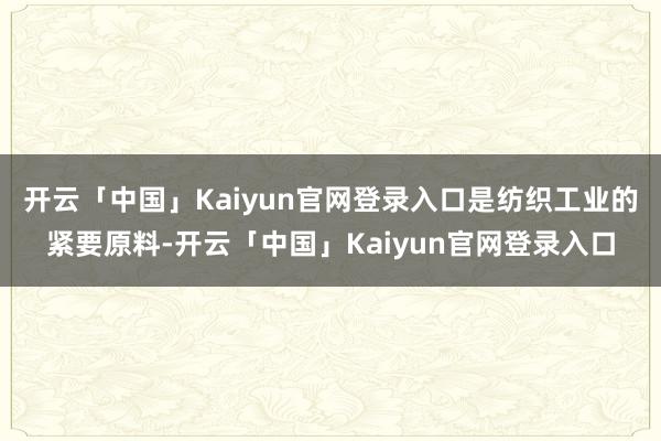 开云「中国」Kaiyun官网登录入口是纺织工业的紧要原料-开云「中国」Kaiyun官网登录入口