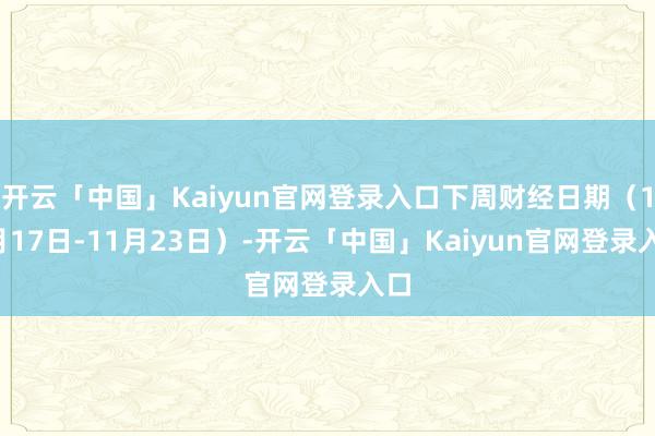 开云「中国」Kaiyun官网登录入口下周财经日期（11月17日-11月23日）-开云「中国」Kaiyun官网登录入口