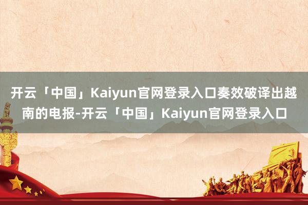 开云「中国」Kaiyun官网登录入口奏效破译出越南的电报-开云「中国」Kaiyun官网登录入口