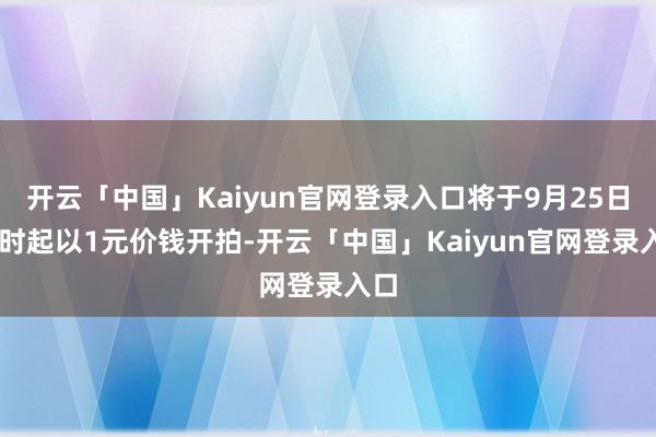 开云「中国」Kaiyun官网登录入口将于9月25日10时起以1元价钱开拍-开云「中国」Kaiyun官网登录入口