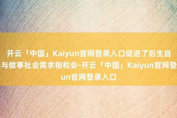 开云「中国」Kaiyun官网登录入口促进了后生自己成长与做事社会需求相和会-开云「中国」Kaiyun官网登录入口