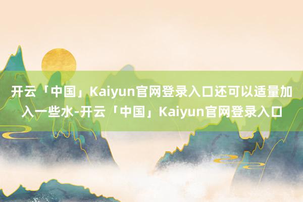 开云「中国」Kaiyun官网登录入口还可以适量加入一些水-开云「中国」Kaiyun官网登录入口