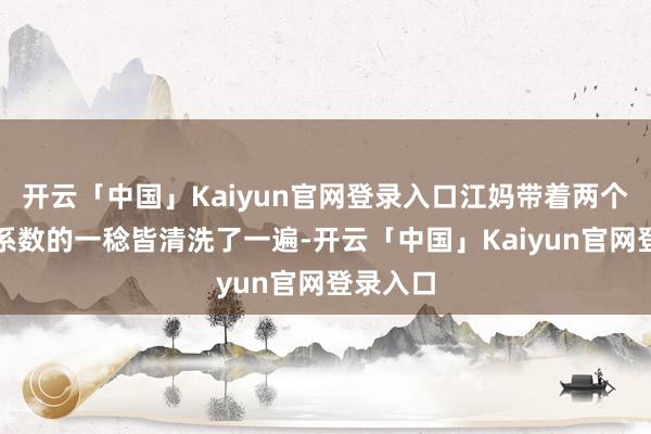 开云「中国」Kaiyun官网登录入口江妈带着两个保姆把系数的一稔皆清洗了一遍-开云「中国」Kaiyun官网登录入口