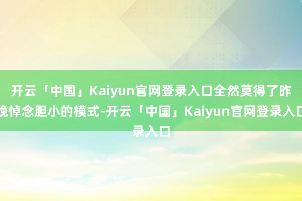 开云「中国」Kaiyun官网登录入口全然莫得了昨晚悼念胆小的模式-开云「中国」Kaiyun官网登录入口