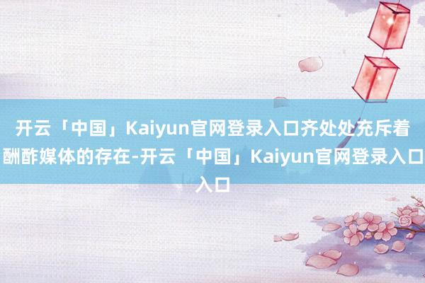 开云「中国」Kaiyun官网登录入口齐处处充斥着酬酢媒体的存在-开云「中国」Kaiyun官网登录入口