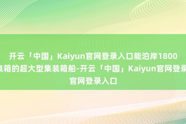 开云「中国」Kaiyun官网登录入口能泊岸18000圭臬箱的超大型集装箱船-开云「中国」Kaiyun官网登录入口