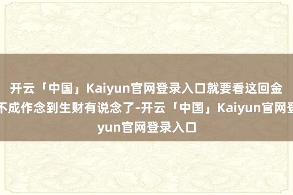 开云「中国」Kaiyun官网登录入口就要看这回金牛座能不成作念到生财有说念了-开云「中国」Kaiyun官网登录入口