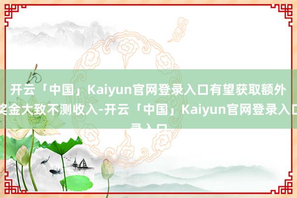 开云「中国」Kaiyun官网登录入口有望获取额外奖金大致不测收入-开云「中国」Kaiyun官网登录入口