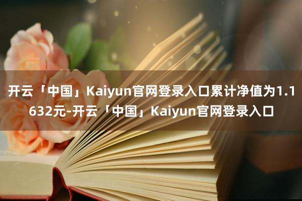 开云「中国」Kaiyun官网登录入口累计净值为1.1632元-开云「中国」Kaiyun官网登录入口