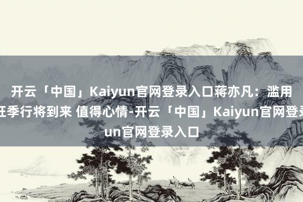 开云「中国」Kaiyun官网登录入口蒋亦凡：滥用电子旺季行将到来 值得心情-开云「中国」Kaiyun官网登录入口