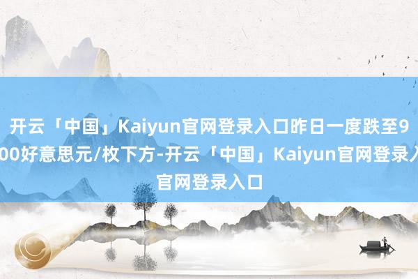 开云「中国」Kaiyun官网登录入口昨日一度跌至97000好意思元/枚下方-开云「中国」Kaiyun官网登录入口