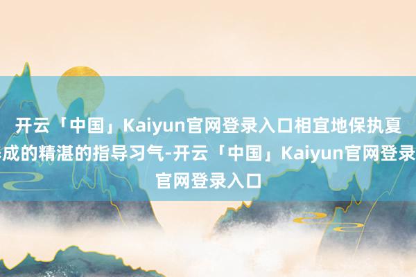 开云「中国」Kaiyun官网登录入口相宜地保执夏天养成的精湛的指导习气-开云「中国」Kaiyun官网登录入口
