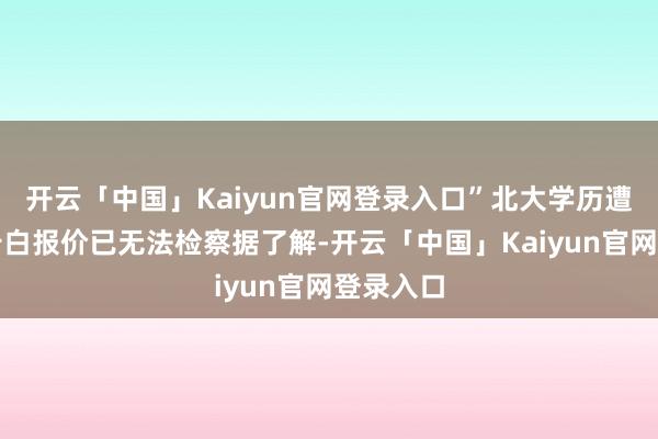 开云「中国」Kaiyun官网登录入口”　　北大学历遭质疑其告白报价已无法检察　　据了解-开云「中国」Kaiyun官网登录入口