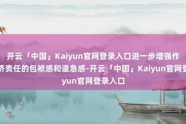 开云「中国」Kaiyun官网登录入口进一步增强作念好经济责任的包袱感和遑急感-开云「中国」Kaiyun官网登录入口