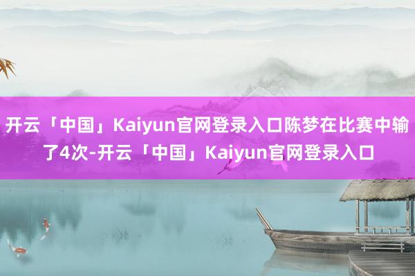 开云「中国」Kaiyun官网登录入口陈梦在比赛中输了4次-开云「中国」Kaiyun官网登录入口
