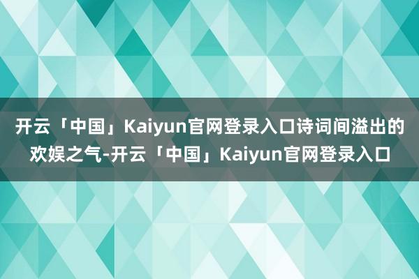 开云「中国」Kaiyun官网登录入口诗词间溢出的欢娱之气-开云「中国」Kaiyun官网登录入口