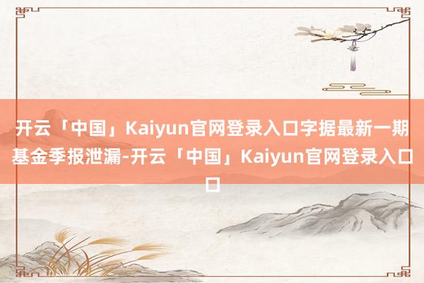 开云「中国」Kaiyun官网登录入口字据最新一期基金季报泄漏-开云「中国」Kaiyun官网登录入口