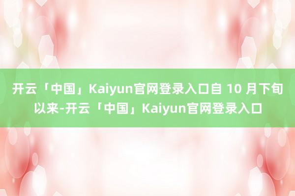 开云「中国」Kaiyun官网登录入口自 10 月下旬以来-开云「中国」Kaiyun官网登录入口