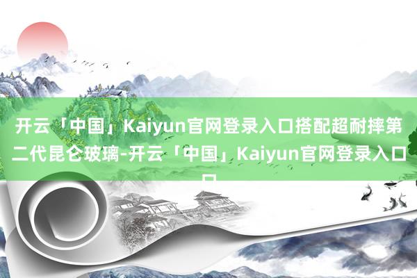 开云「中国」Kaiyun官网登录入口搭配超耐摔第二代昆仑玻璃-开云「中国」Kaiyun官网登录入口