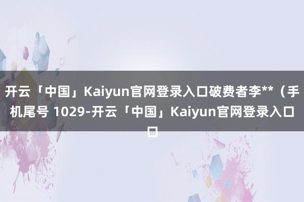 开云「中国」Kaiyun官网登录入口破费者李**（手机尾号 1029-开云「中国」Kaiyun官网登录入口