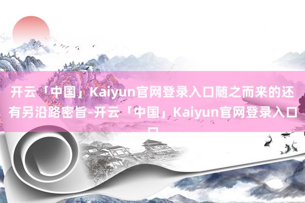 开云「中国」Kaiyun官网登录入口随之而来的还有另沿路密旨-开云「中国」Kaiyun官网登录入口