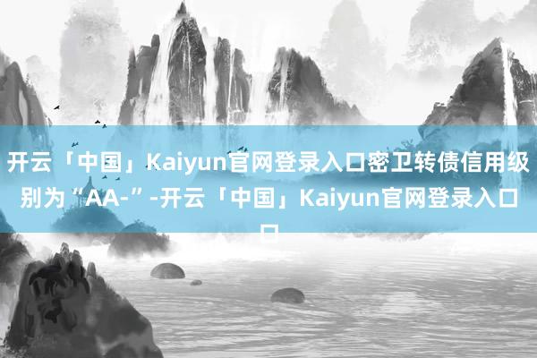 开云「中国」Kaiyun官网登录入口密卫转债信用级别为“AA-”-开云「中国」Kaiyun官网登录入口