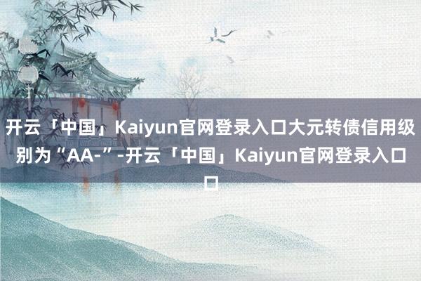 开云「中国」Kaiyun官网登录入口大元转债信用级别为“AA-”-开云「中国」Kaiyun官网登录入口